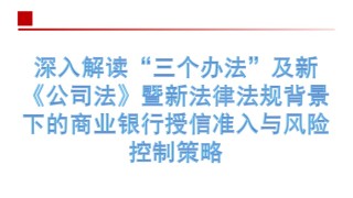 深入解读“三个办法”及新《公司法》暨新法律法规背景下的商业银行授信准入与风险控制策略（交付--三个办法）.ppt